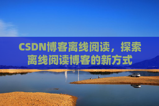 CSDN博客离线阅读，探索离线阅读博客的新方式